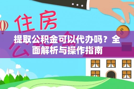 弋江提取公积金可以代办吗？全面解析与操作指南
