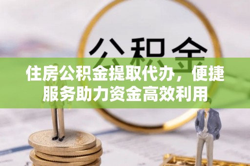 弋江住房公积金提取代办，便捷服务助力资金高效利用