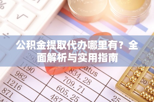 弋江公积金提取代办哪里有？全面解析与实用指南