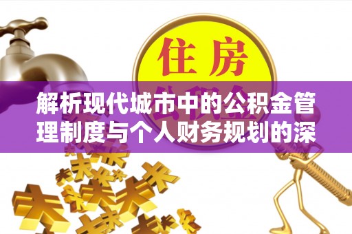弋江解析现代城市中的公积金管理制度与个人财务规划的深度关联
