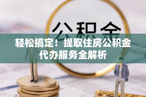 弋江轻松搞定！提取住房公积金代办服务全解析