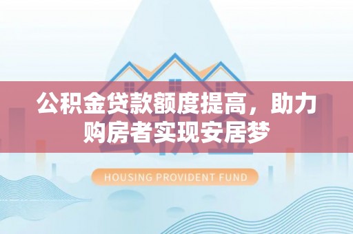 弋江公积金贷款额度提高，助力购房者实现安居梦