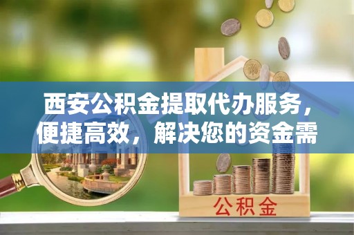 兴庆西安公积金提取代办服务，便捷高效，解决您的资金需求
