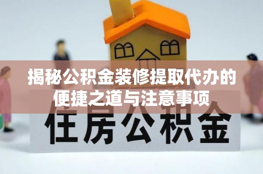 兴庆揭秘公积金装修提取代办的便捷之道与注意事项