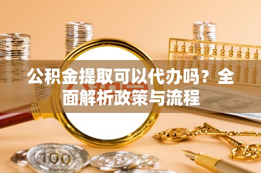 复兴公积金提取可以代办吗？全面解析政策与流程