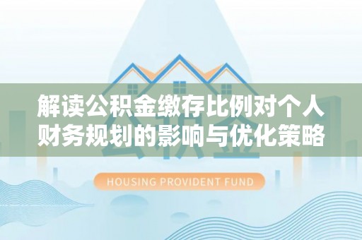 上林解读公积金缴存比例对个人财务规划的影响与优化策略