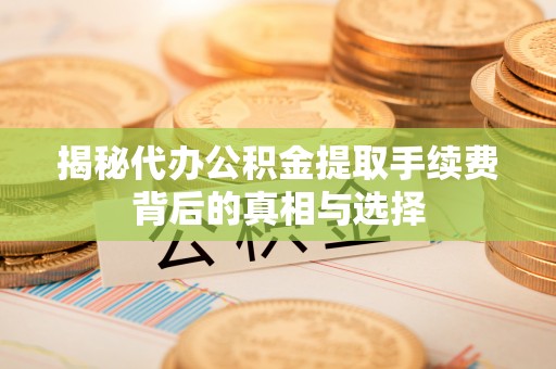 东平揭秘代办公积金提取手续费背后的真相与选择