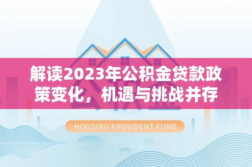 东平解读2023年公积金贷款政策变化，机遇与挑战并存