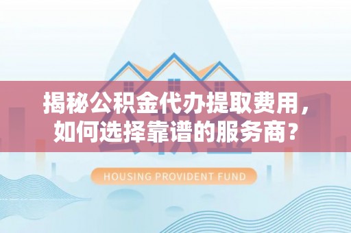 月湖揭秘公积金代办提取费用，如何选择靠谱的服务商？