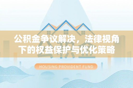 景德镇公积金争议解决，法律视角下的权益保护与优化策略