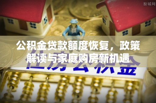 景德镇公积金贷款额度恢复，政策解读与家庭购房新机遇