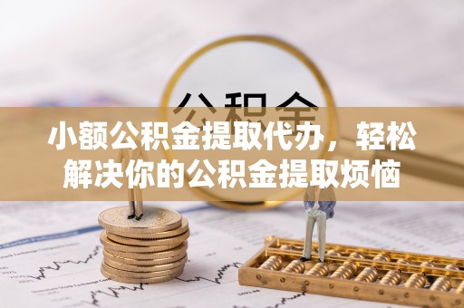 绿园小额公积金提取代办，轻松解决你的公积金提取烦恼
