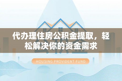 禄丰代办理住房公积金提取，轻松解决你的资金需求