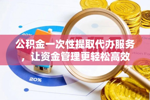 泰山公积金一次性提取代办服务，让资金管理更轻松高效