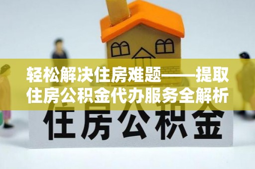 泰山轻松解决住房难题——提取住房公积金代办服务全解析