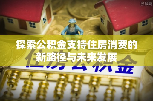 绿园探索公积金支持住房消费的新路径与未来发展