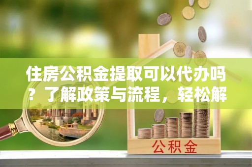 泰山住房公积金提取可以代办吗？了解政策与流程，轻松解决你的疑问