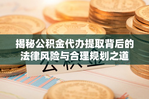 淇滨揭秘公积金代办提取背后的法律风险与合理规划之道