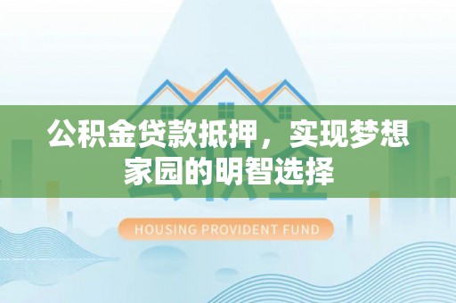 越城公积金贷款抵押，实现梦想家园的明智选择
