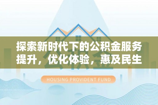 固始探索新时代下的公积金服务提升，优化体验，惠及民生