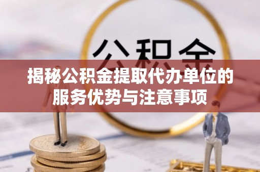 淇滨揭秘公积金提取代办单位的服务优势与注意事项