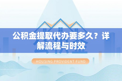 复兴公积金提取代办要多久？详解流程与时效