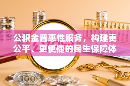 布尔津公积金普惠性服务，构建更公平、更便捷的民生保障体系