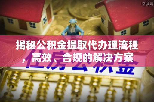 布尔津揭秘公积金提取代办理流程，高效、合规的解决方案