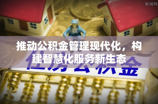 资源推动公积金管理现代化，构建智慧化服务新生态