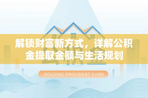 资源解锁财富新方式，详解公积金提取金额与生活规划