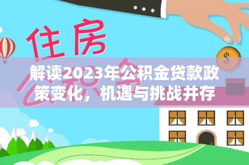 东平解读2023年公积金贷款政策变化，机遇与挑战并存