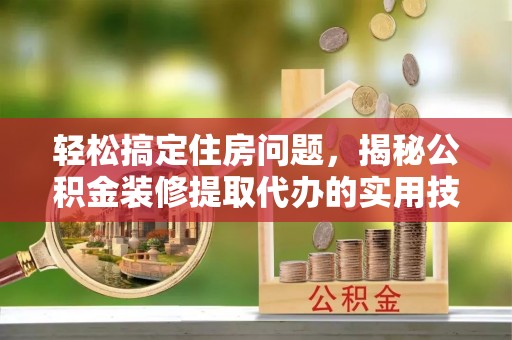 东平轻松搞定住房问题，揭秘公积金装修提取代办的实用技巧