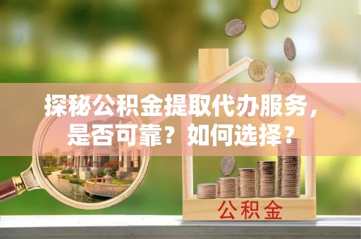 资源探秘公积金提取代办服务，是否可靠？如何选择？