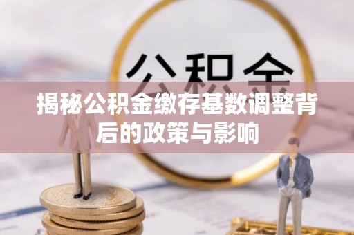 绿园揭秘公积金缴存基数调整背后的政策与影响
