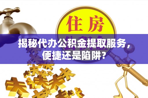 柏乡揭秘代办公积金提取服务，便捷还是陷阱？