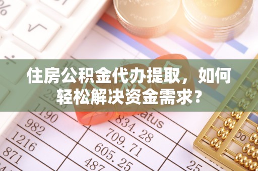 富蕴住房公积金代办提取，如何轻松解决资金需求？