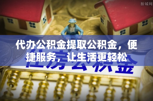 富蕴代办公积金提取公积金，便捷服务，让生活更轻松