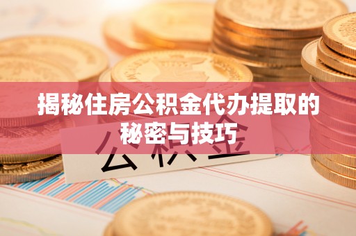 汕尾揭秘住房公积金代办提取的秘密与技巧