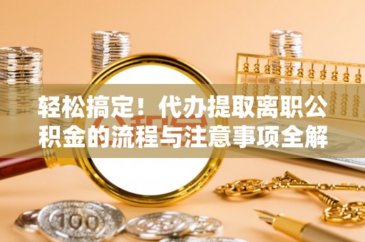 固始轻松搞定！代办提取离职公积金的流程与注意事项全解析