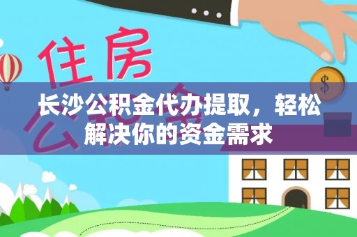 申扎长沙公积金代办提取，轻松解决你的资金需求