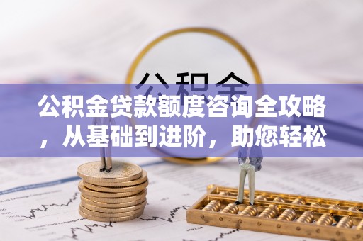 新绛公积金贷款额度咨询全攻略，从基础到进阶，助您轻松掌握关键要点