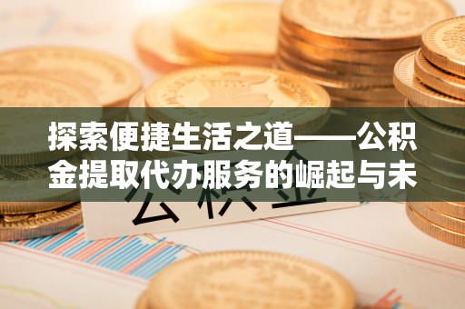 新绛探索便捷生活之道——公积金提取代办服务的崛起与未来