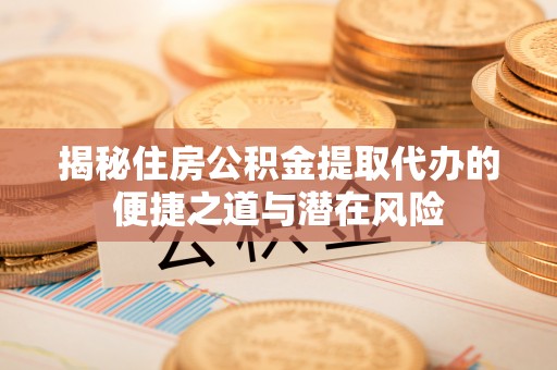 新绛揭秘住房公积金提取代办的便捷之道与潜在风险