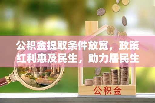 政策公积金提取条件放宽，政策红利惠及民生，助力居民生活质量提升
