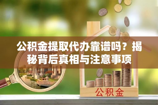 政策公积金提取代办靠谱吗？揭秘背后真相与注意事项