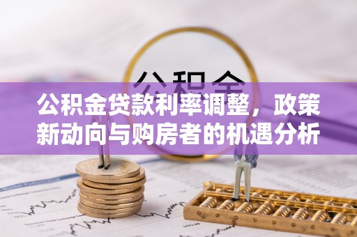 政策公积金贷款利率调整，政策新动向与购房者的机遇分析