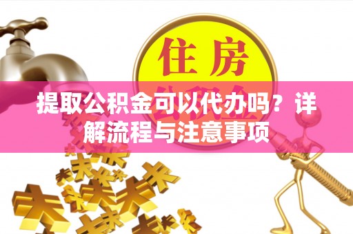 政策提取公积金可以代办吗？详解流程与注意事项