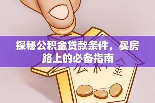 政策探秘公积金贷款条件，买房路上的必备指南