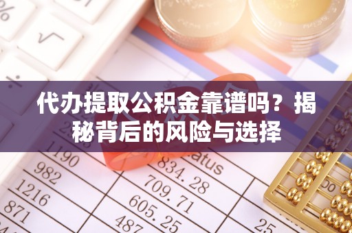 汕尾代办提取公积金靠谱吗？揭秘背后的风险与选择