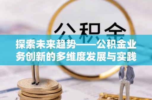 汕尾探索未来趋势——公积金业务创新的多维度发展与实践